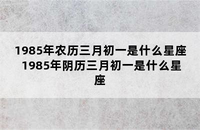 1985年农历三月初一是什么星座 1985年阴历三月初一是什么星座